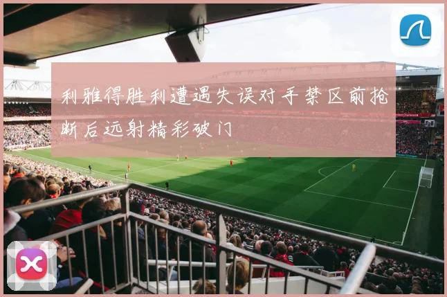 利雅得胜利遭遇失误对手禁区前抢断后远射精彩破门