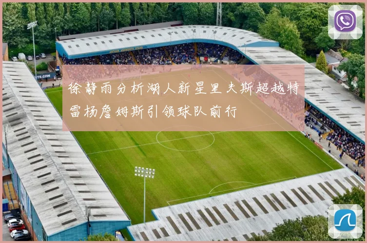 徐静雨分析湖人新星里夫斯超越特雷杨詹姆斯引领球队前行