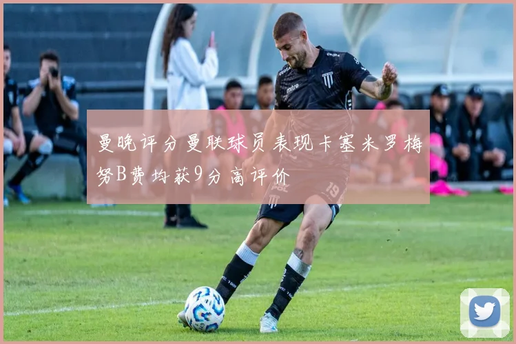 曼晚评分曼联球员表现卡塞米罗梅努B费均获9分高评价