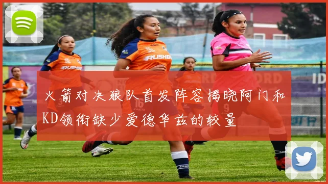 火箭对决狼队首发阵容揭晓阿门和KD领衔缺少爱德华兹的较量