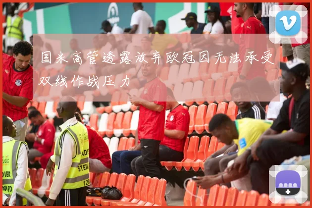 国米高管透露放弃欧冠因无法承受双线作战压力