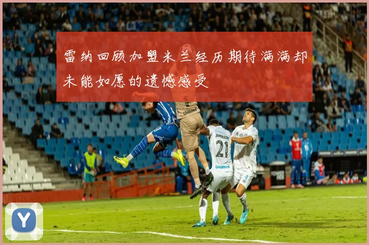 雷纳回顾加盟米兰经历期待满满却未能如愿的遗憾感受