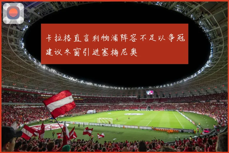 卡拉格直言利物浦阵容不足以争冠建议冬窗引进塞梅尼奥