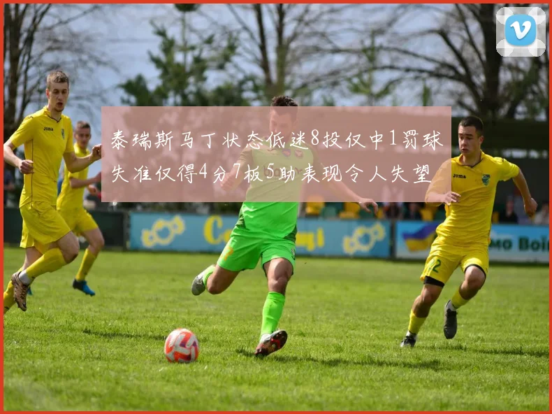 泰瑞斯马丁状态低迷8投仅中1罚球失准仅得4分7板5助表现令人失望