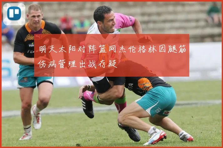 明天太阳对阵篮网杰伦格林因腿筋伤病管理出战存疑