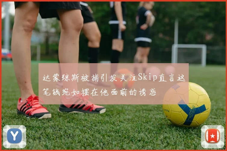 达蒙琼斯被捕引发关注Skip直言这笔钱宛如摆在他面前的诱惑