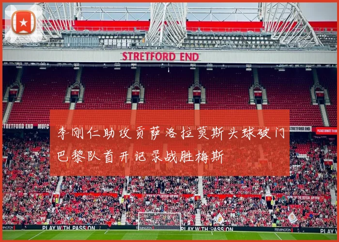 李刚仁助攻贡萨洛拉莫斯头球破门巴黎队首开记录战胜梅斯
