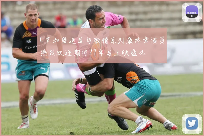 C罗加盟速度与激情系列最终章演员热烈欢迎期待27年后上映盛况