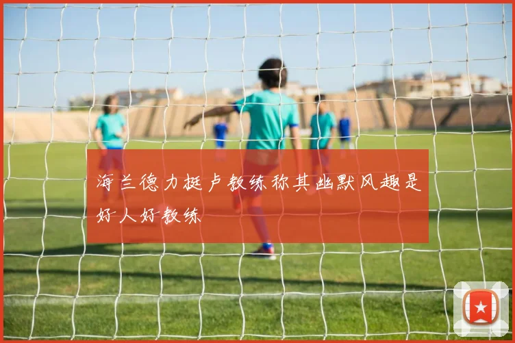 海兰德力挺卢教练称其幽默风趣是好人好教练