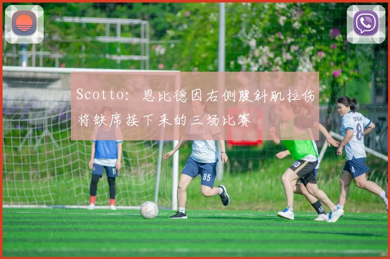 Scotto：恩比德因右侧腹斜肌拉伤将缺席接下来的三场比赛