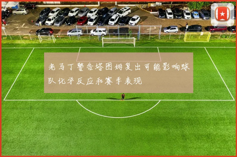 老马丁警告塔图姆复出可能影响球队化学反应和赛季表现