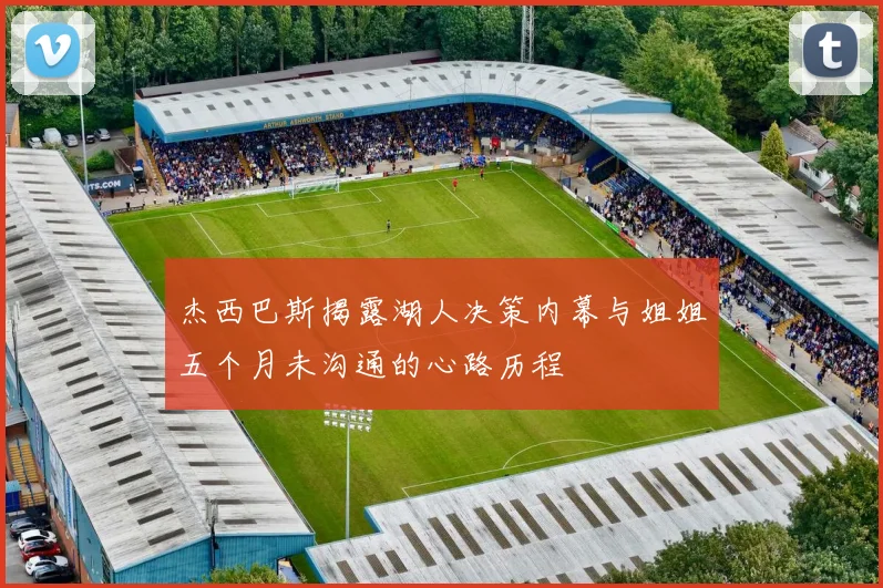 杰西巴斯揭露湖人决策内幕与姐姐五个月未沟通的心路历程