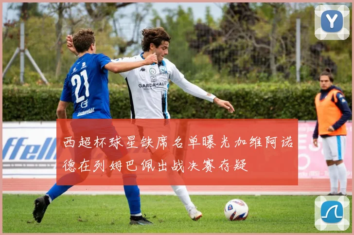 西超杯球星缺席名单曝光加维阿诺德在列姆巴佩出战决赛存疑