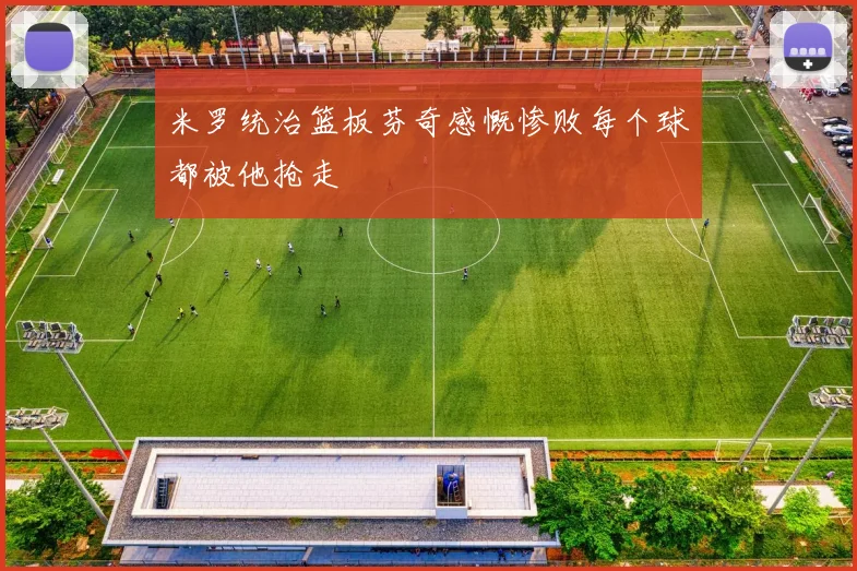 米罗统治篮板芬奇感慨惨败每个球都被他抢走