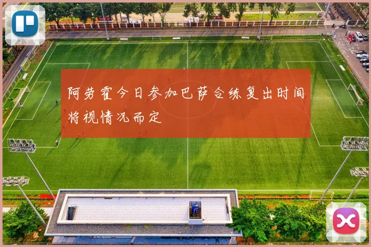 阿劳霍今日参加巴萨合练复出时间将视情况而定