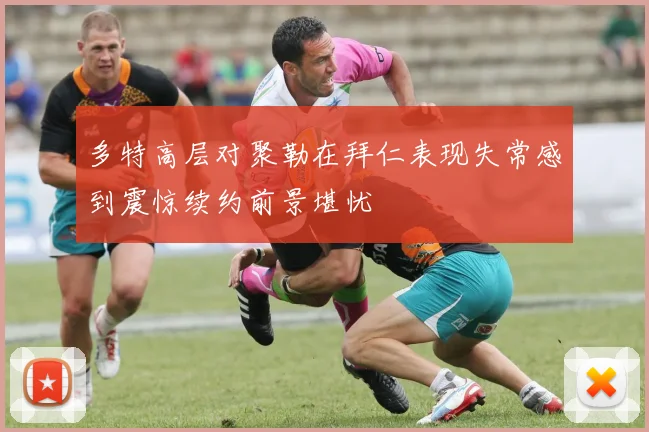 多特高层对聚勒在拜仁表现失常感到震惊续约前景堪忧