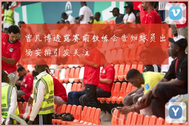 曾凡博透露赛前教练会告知球员出场安排引发关注