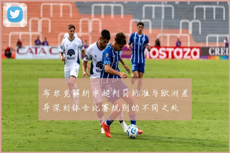 布尔克解析中超判罚标准与欧洲差异深刻体会比赛规则的不同之处