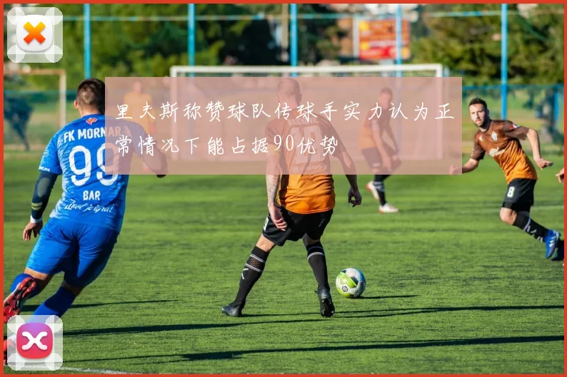 里夫斯称赞球队传球手实力认为正常情况下能占据90优势