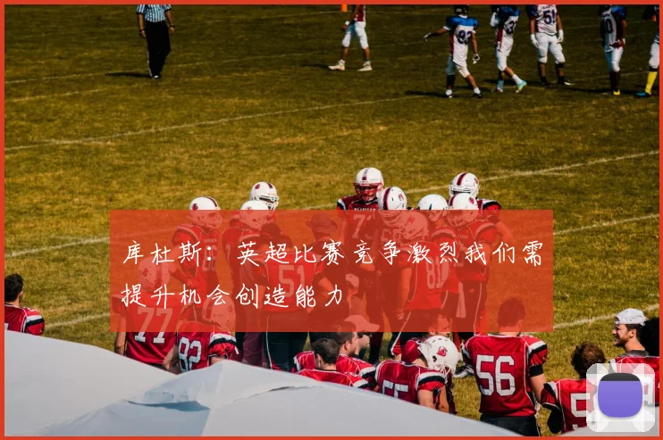 库杜斯：英超比赛竞争激烈我们需提升机会创造能力