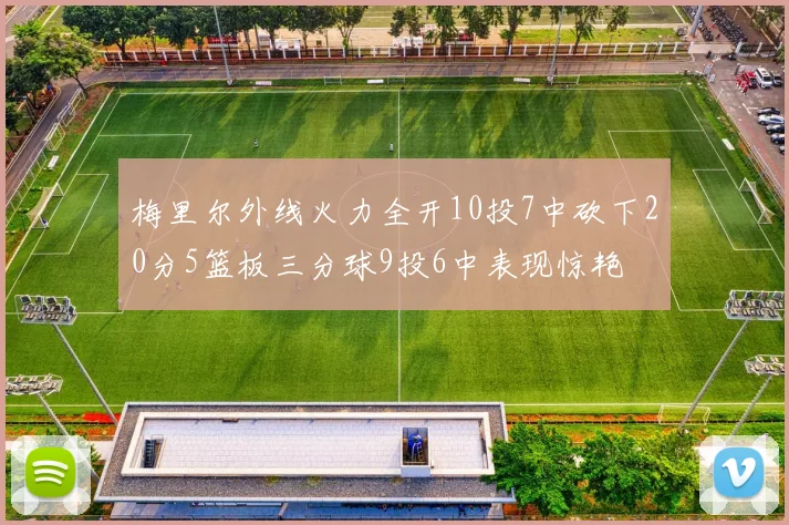 梅里尔外线火力全开10投7中砍下20分5篮板三分球9投6中表现惊艳