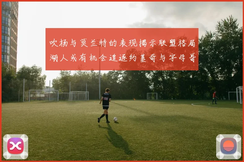 吹杨与莫兰特的表现揭示联盟格局湖人或有机会追逐约基奇与字母哥
