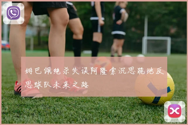 姆巴佩绝杀失误阿隆索沉思跪地反思球队未来之路
