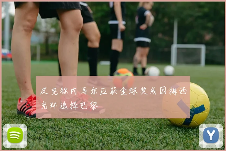 皮克称内马尔应获金球奖或因梅西光环选择巴黎