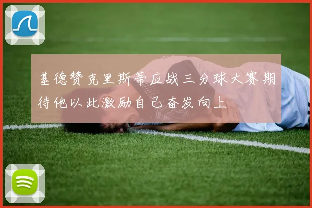 基德赞克里斯蒂应战三分球大赛期待他以此激励自己奋发向上